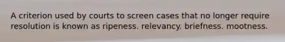 A criterion used by courts to screen cases that no longer require resolution is known as ripeness. relevancy. briefness. mootness.