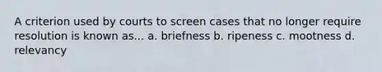 A criterion used by courts to screen cases that no longer require resolution is known as... a. briefness b. ripeness c. mootness d. relevancy