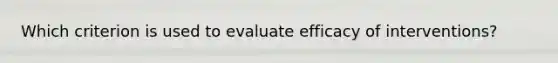 Which criterion is used to evaluate efficacy of interventions?