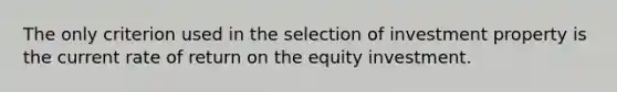 The only criterion used in the selection of investment property is the current rate of return on the equity investment.