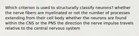 Which criterion is used to structurally classify neurons? whether the nerve fibers are myelinated or not the number of processes extending from their cell body whether the neurons are found within the CNS or the PNS the direction the nerve impulse travels relative to the central nervous system