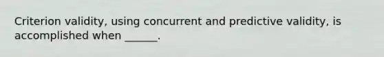 Criterion validity, using concurrent and predictive validity, is accomplished when ______.