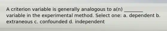 A criterion variable is generally analogous to a(n) ________ variable in the experimental method. Select one: a. dependent b. extraneous c. confounded d. independent