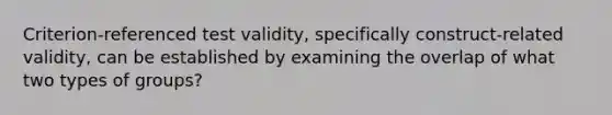 Criterion-referenced test validity, specifically construct-related validity, can be established by examining the overlap of what two types of groups?