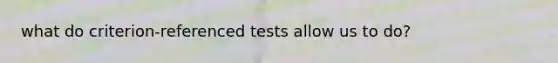 what do criterion-referenced tests allow us to do?