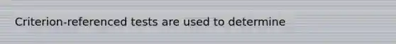 Criterion-referenced tests are used to determine