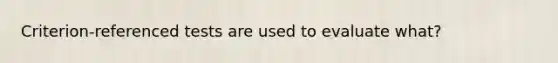 Criterion-referenced tests are used to evaluate what?