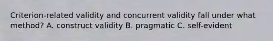 Criterion-related validity and concurrent validity fall under what method? A. construct validity B. pragmatic C. self-evident