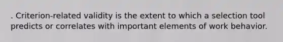 . Criterion-related validity is the extent to which a selection tool predicts or correlates with important elements of work behavior.