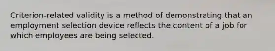 Criterion-related validity is a method of demonstrating that an employment selection device reflects the content of a job for which employees are being selected.