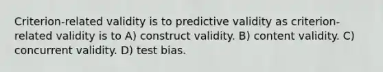 Criterion-related validity is to predictive validity as criterion-related validity is to A) construct validity. B) content validity. C) concurrent validity. D) test bias.