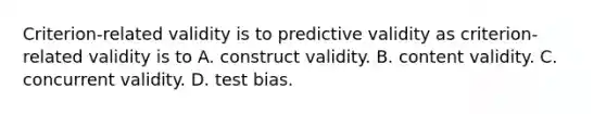 Criterion-related validity is to predictive validity as criterion-related validity is to A. construct validity. B. content validity. C. concurrent validity. D. test bias.