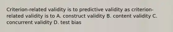 Criterion-related validity is to predictive validity as criterion-related validity is to A. construct validity B. content validity C. concurrent validity D. test bias