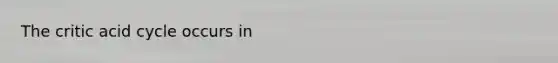 The critic acid cycle occurs in