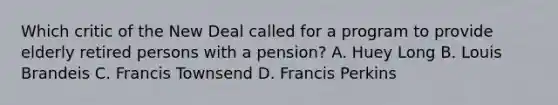 Which critic of the New Deal called for a program to provide elderly retired persons with a pension? A. Huey Long B. Louis Brandeis C. Francis Townsend D. Francis Perkins