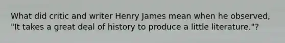 What did critic and writer Henry James mean when he observed, "It takes a great deal of history to produce a little literature."?