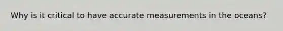 Why is it critical to have accurate measurements in the oceans?
