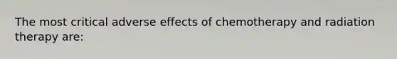 The most critical adverse effects of chemotherapy and radiation therapy are: