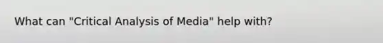 What can "Critical Analysis of Media" help with?