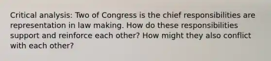 Critical analysis: Two of Congress is the chief responsibilities are representation in law making. How do these responsibilities support and reinforce each other? How might they also conflict with each other?