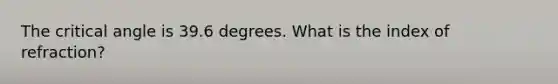 The critical angle is 39.6 degrees. What is the index of refraction?