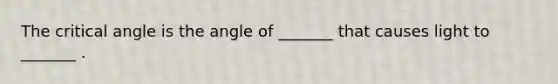 The critical angle is the angle of _______ that causes light to _______ .