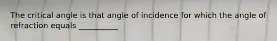 The critical angle is that angle of incidence for which the angle of refraction equals __________