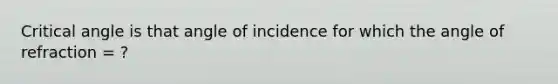 Critical angle is that angle of incidence for which the angle of refraction = ?