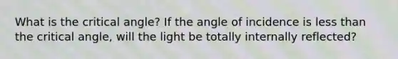 What is the critical angle? If the angle of incidence is <a href='https://www.questionai.com/knowledge/k7BtlYpAMX-less-than' class='anchor-knowledge'>less than</a> the critical angle, will the light be totally internally reflected?