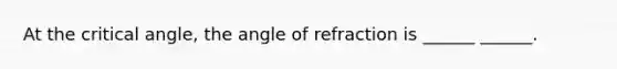 At the critical angle, the angle of refraction is ______ ______.