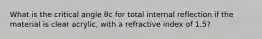 What is the critical angle θc for total internal reflection if the material is clear acrylic, with a refractive index of 1.5?