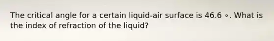 The critical angle for a certain liquid-air surface is 46.6 ∘. What is the index of refraction of the liquid?