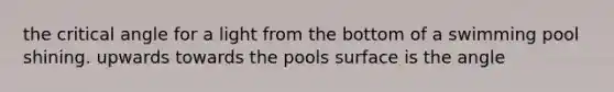 the critical angle for a light from the bottom of a swimming pool shining. upwards towards the pools surface is the angle