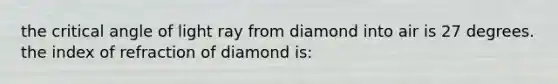 the critical angle of light ray from diamond into air is 27 degrees. the index of refraction of diamond is: