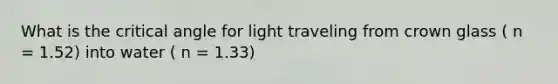 What is the critical angle for light traveling from crown glass ( n = 1.52) into water ( n = 1.33)