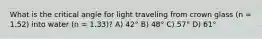 What is the critical angle for light traveling from crown glass (n = 1.52) into water (n = 1.33)? A) 42° B) 48° C) 57° D) 61°