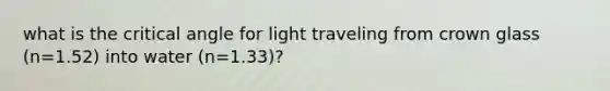 what is the critical angle for light traveling from crown glass (n=1.52) into water (n=1.33)?