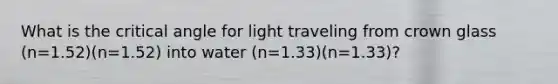 What is the critical angle for light traveling from crown glass (n=1.52)(n=1.52) into water (n=1.33)(n=1.33)?