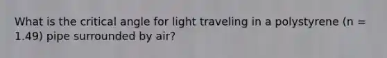 What is the critical angle for light traveling in a polystyrene (n = 1.49) pipe surrounded by air?