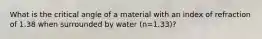 What is the critical angle of a material with an index of refraction of 1.38 when surrounded by water (n=1.33)?