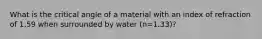 What is the critical angle of a material with an index of refraction of 1.59 when surrounded by water (n=1.33)?