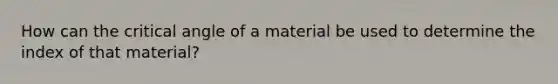 How can the critical angle of a material be used to determine the index of that material?