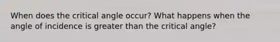 When does the critical angle occur? What happens when the angle of incidence is <a href='https://www.questionai.com/knowledge/ktgHnBD4o3-greater-than' class='anchor-knowledge'>greater than</a> the critical angle?