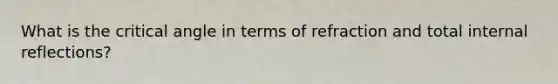 What is the critical angle in terms of refraction and total internal reflections?