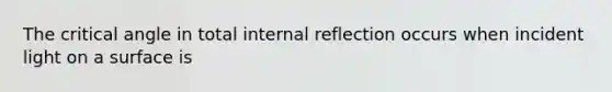 The critical angle in total internal reflection occurs when incident light on a surface is