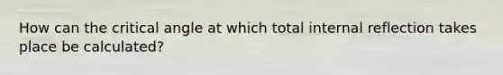 How can the critical angle at which total internal reflection takes place be calculated?