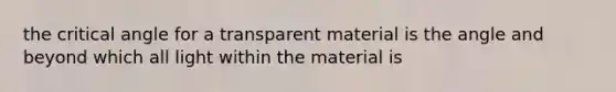 the critical angle for a transparent material is the angle and beyond which all light within the material is