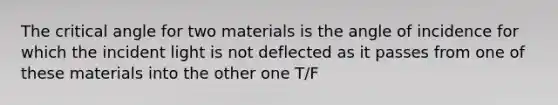 The critical angle for two materials is the angle of incidence for which the incident light is not deflected as it passes from one of these materials into the other one T/F