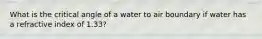 What is the critical angle of a water to air boundary if water has a refractive index of 1.33?