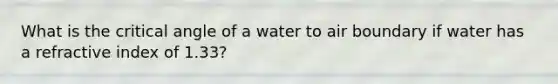 What is the critical angle of a water to air boundary if water has a refractive index of 1.33?